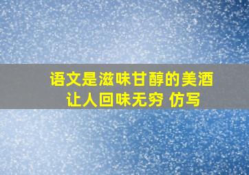 语文是滋味甘醇的美酒 让人回味无穷 仿写